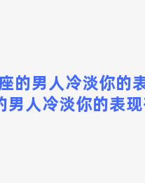 双子座的男人冷淡你的表现 双子座的男人冷淡你的表现有哪些